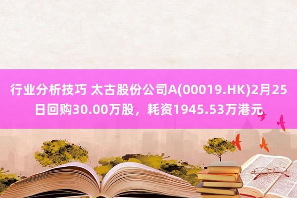 行业分析技巧 太古股份公司A(00019.HK)2月25日回购30.00万股，耗资1945.53万港元