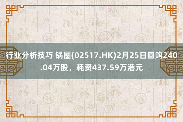 行业分析技巧 锅圈(02517.HK)2月25日回购240.04万股，耗资437.59万港元