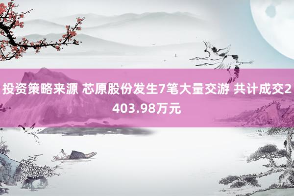 投资策略来源 芯原股份发生7笔大量交游 共计成交2403.98万元