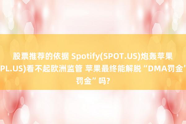 股票推荐的依据 Spotify(SPOT.US)炮轰苹果(AAPL.US)看不起欧洲监管 苹果最终能解脱“DMA罚金”吗?