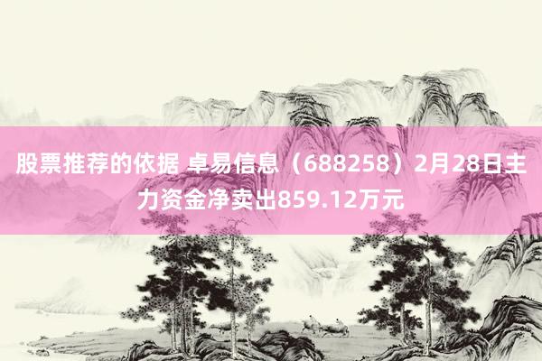 股票推荐的依据 卓易信息（688258）2月28日主力资金净卖出859.12万元