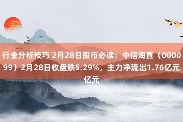 行业分析技巧 2月28日股市必读：中信海直（000099）2月28日收盘跌5.29%，主力净流出1.76亿元