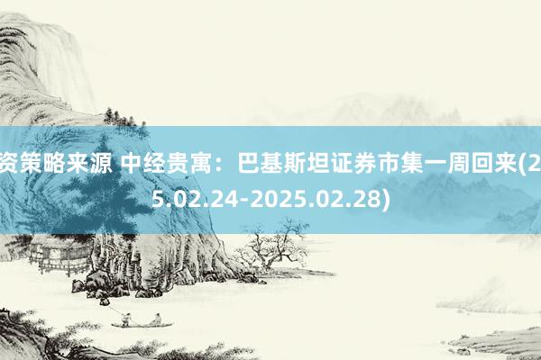 投资策略来源 中经贵寓：巴基斯坦证券市集一周回来(2025.02.24-2025.02.28)