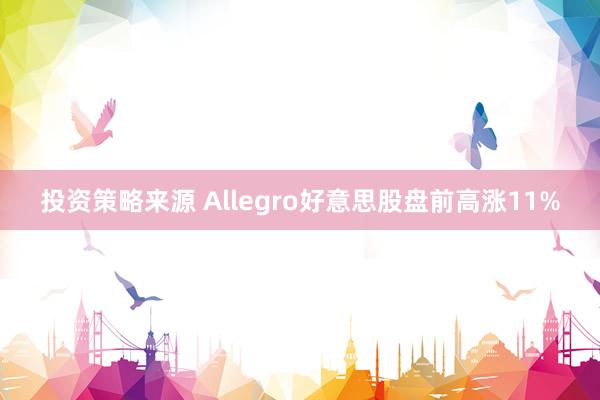 投资策略来源 Allegro好意思股盘前高涨11%