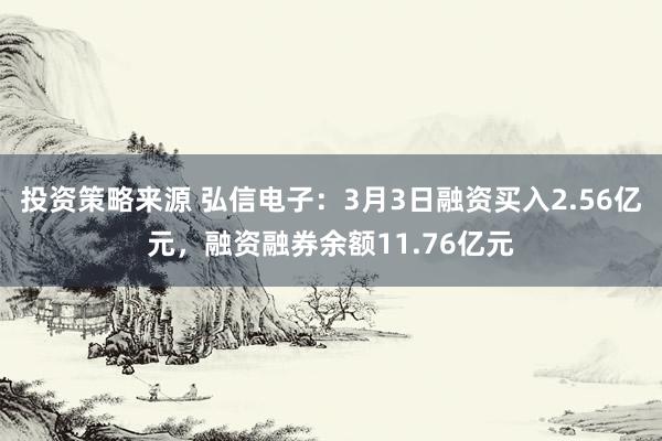 投资策略来源 弘信电子：3月3日融资买入2.56亿元，融资融券余额11.76亿元