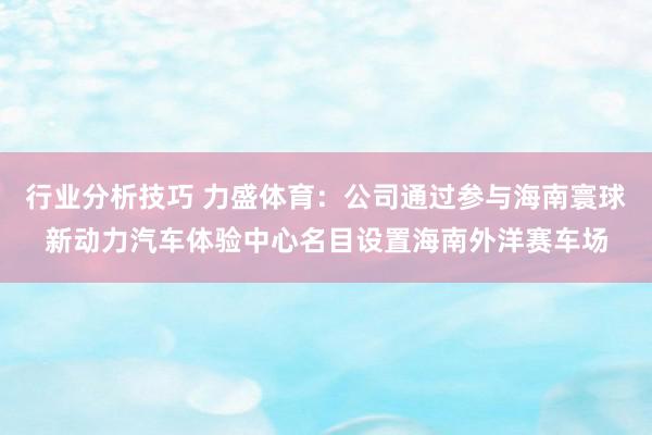 行业分析技巧 力盛体育：公司通过参与海南寰球新动力汽车体验中心名目设置海南外洋赛车场