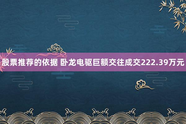 股票推荐的依据 卧龙电驱巨额交往成交222.39万元