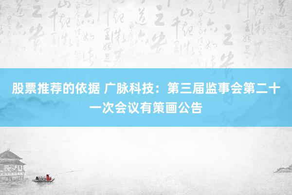 股票推荐的依据 广脉科技：第三届监事会第二十一次会议有策画公告