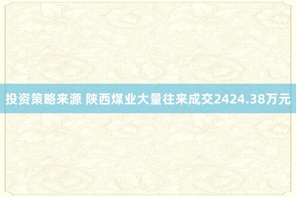 投资策略来源 陕西煤业大量往来成交2424.38万元