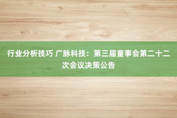 行业分析技巧 广脉科技：第三届董事会第二十二次会议决策公告