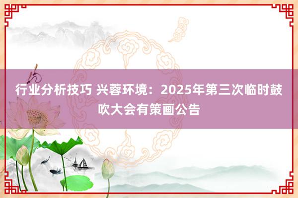 行业分析技巧 兴蓉环境：2025年第三次临时鼓吹大会有策画公告