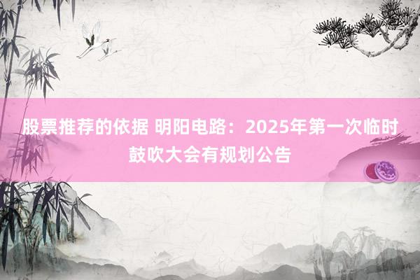 股票推荐的依据 明阳电路：2025年第一次临时鼓吹大会有规划公告