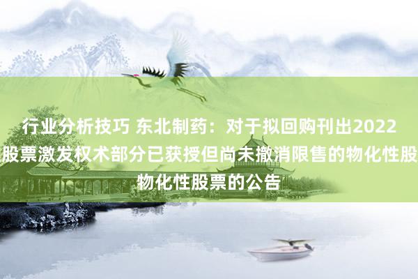 行业分析技巧 东北制药：对于拟回购刊出2022年物化性股票激发权术部分已获授但尚未撤消限售的物化性股票的公告