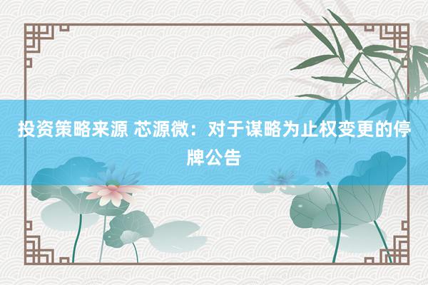 投资策略来源 芯源微：对于谋略为止权变更的停牌公告