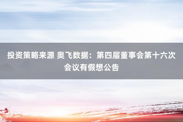 投资策略来源 奥飞数据：第四届董事会第十六次会议有假想公告