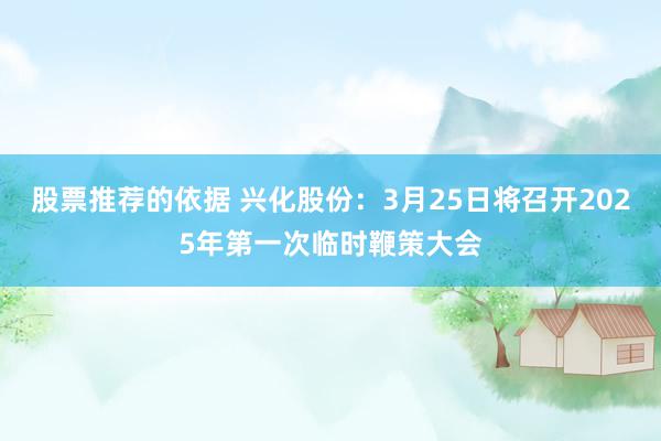 股票推荐的依据 兴化股份：3月25日将召开2025年第一次临时鞭策大会