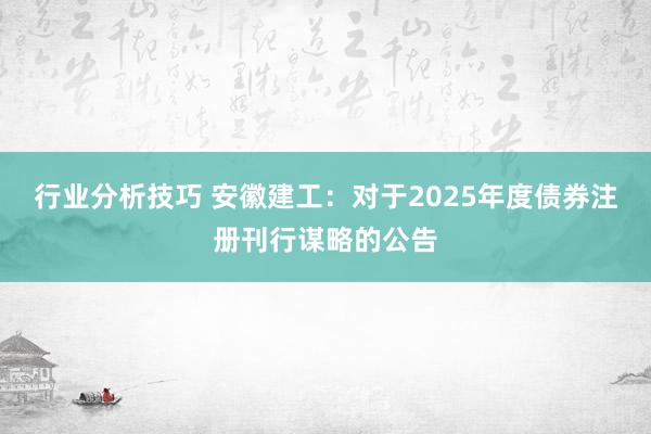 行业分析技巧 安徽建工：对于2025年度债券注册刊行谋略的公告