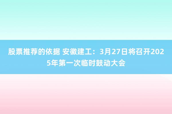 股票推荐的依据 安徽建工：3月27日将召开2025年第一次临时鼓动大会