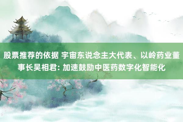 股票推荐的依据 宇宙东说念主大代表、以岭药业董事长吴相君: 加速鼓励中医药数字化智能化