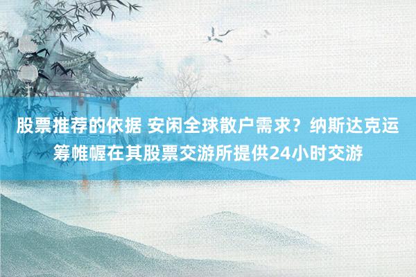 股票推荐的依据 安闲全球散户需求？纳斯达克运筹帷幄在其股票交游所提供24小时交游