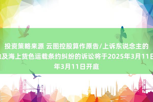 投资策略来源 云图控股算作原告/上诉东说念主的1起触及海上货色运载条约纠纷的诉讼将于2025年3月11日开庭