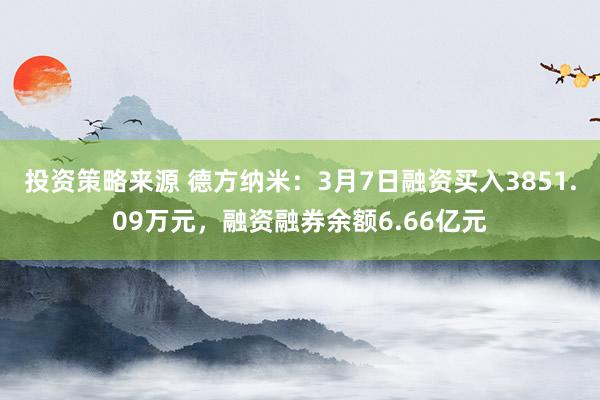 投资策略来源 德方纳米：3月7日融资买入3851.09万元，融资融券余额6.66亿元