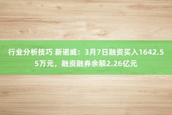 行业分析技巧 新诺威：3月7日融资买入1642.55万元，融资融券余额2.26亿元