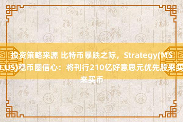 投资策略来源 比特币暴跌之际，Strategy(MSTR.US)稳币圈信心：将刊行210亿好意思元优先股来买币