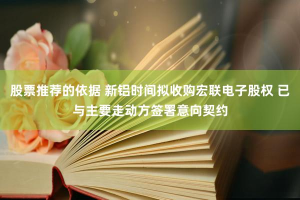 股票推荐的依据 新铝时间拟收购宏联电子股权 已与主要走动方签署意向契约