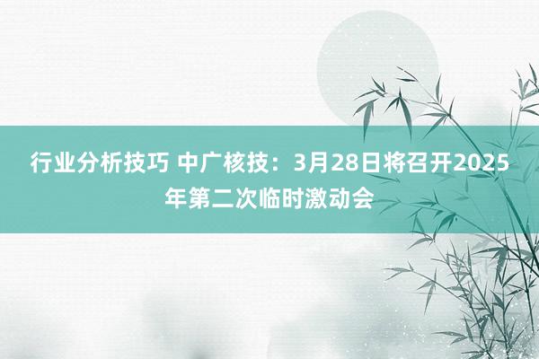 行业分析技巧 中广核技：3月28日将召开2025年第二次临时激动会