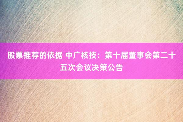 股票推荐的依据 中广核技：第十届董事会第二十五次会议决策公告