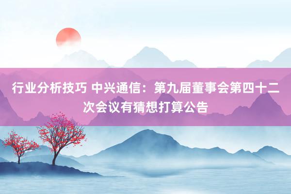 行业分析技巧 中兴通信：第九届董事会第四十二次会议有猜想打算公告