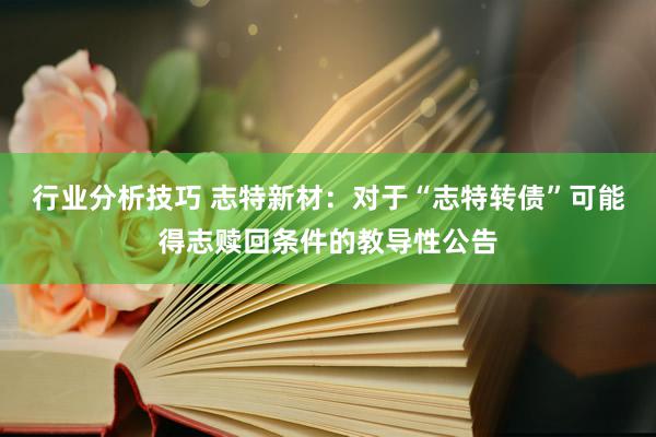 行业分析技巧 志特新材：对于“志特转债”可能得志赎回条件的教导性公告