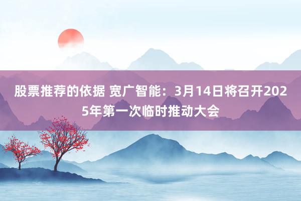 股票推荐的依据 宽广智能：3月14日将召开2025年第一次临时推动大会