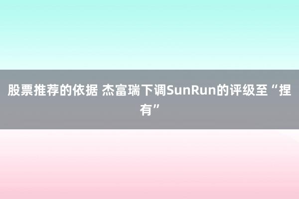 股票推荐的依据 杰富瑞下调SunRun的评级至“捏有”