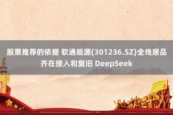 股票推荐的依据 软通能源(301236.SZ)全线居品齐在接入和复旧 DeepSeek