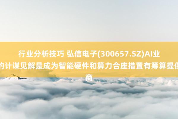 行业分析技巧 弘信电子(300657.SZ)AI业务的计谋见解是成为智能硬件和算力合座措置有筹算提供商