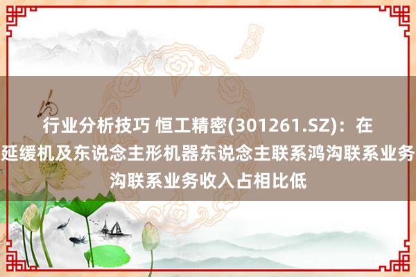 行业分析技巧 恒工精密(301261.SZ)：在机器东说念主延缓机及东说念主形机器东说念主联系鸿沟联系业务收入占相比低