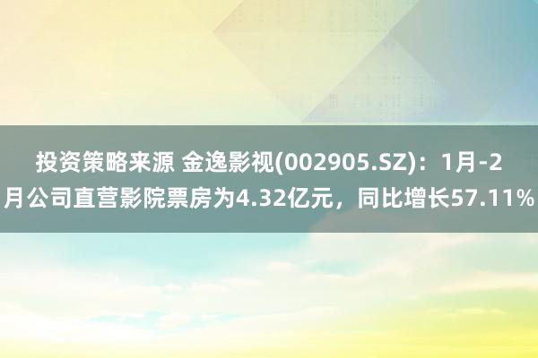 投资策略来源 金逸影视(002905.SZ)：1月-2月公司直营影院票房为4.32亿元，同比增长57.11%