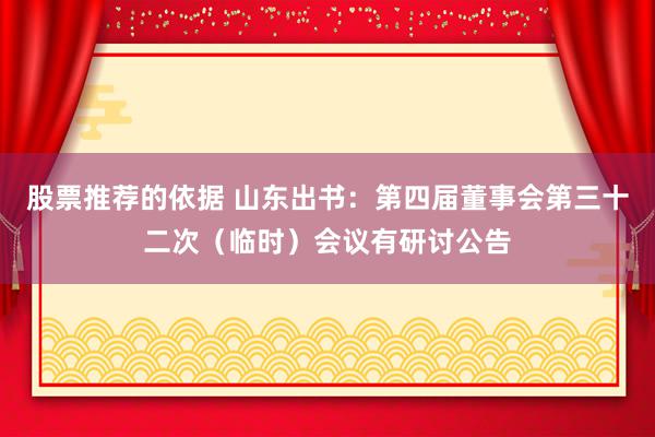 股票推荐的依据 山东出书：第四届董事会第三十二次（临时）会议有研讨公告