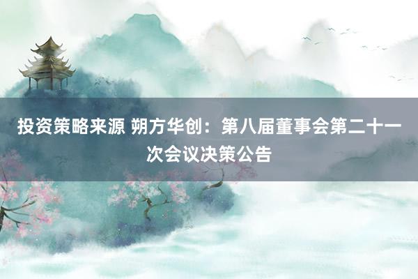 投资策略来源 朔方华创：第八届董事会第二十一次会议决策公告