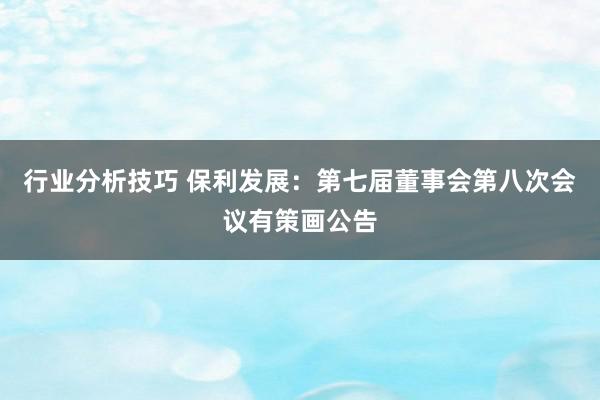 行业分析技巧 保利发展：第七届董事会第八次会议有策画公告