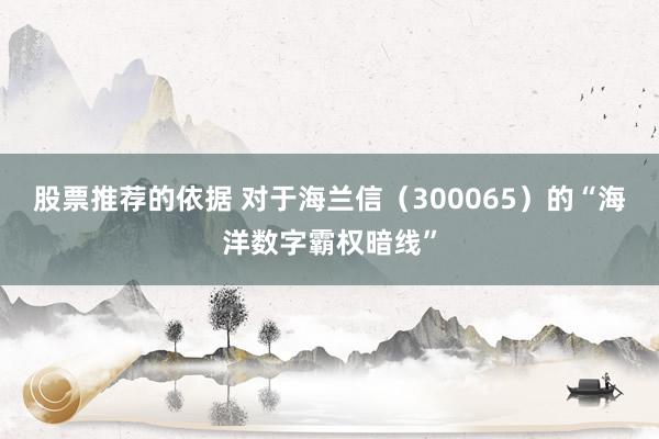 股票推荐的依据 对于海兰信（300065）的“海洋数字霸权暗线”