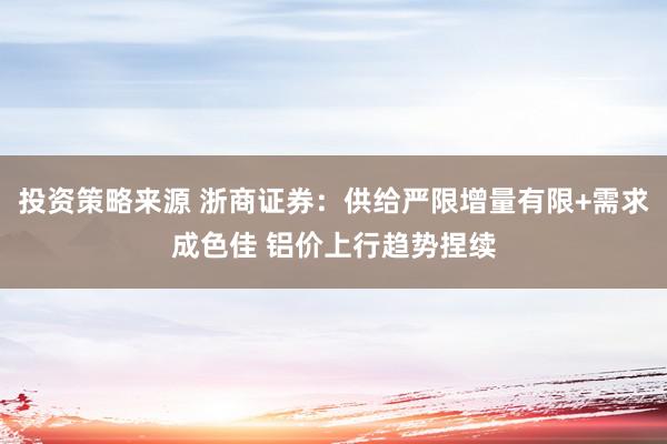 投资策略来源 浙商证券：供给严限增量有限+需求成色佳 铝价上行趋势捏续