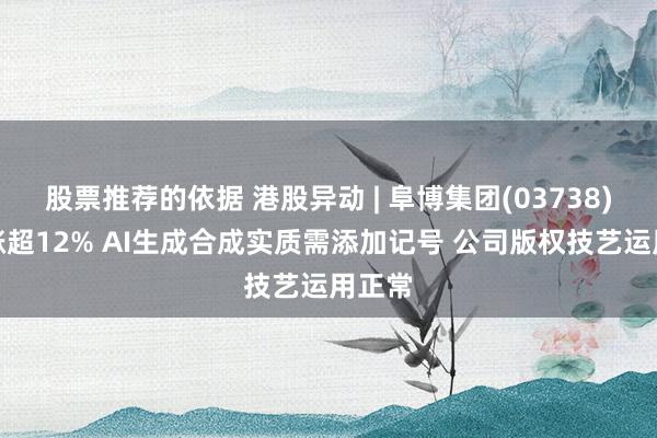 股票推荐的依据 港股异动 | 阜博集团(03738)早盘涨超12% AI生成合成实质需添加记号 公司版权技艺运用正常